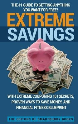 Extreme Savings: The #1 Guide To Getting Anything You Want For Free with Extreme Couponing 101 Secrets, Proven Ways To Save Money, and by Smartbuddy Books, Editors of
