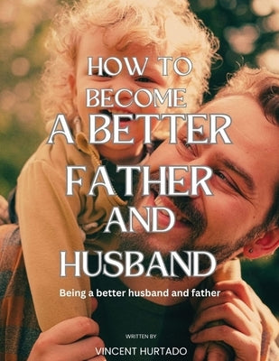 How to Become a Better Father and Husband: Being a better husband and father by Hurtado, Vincent