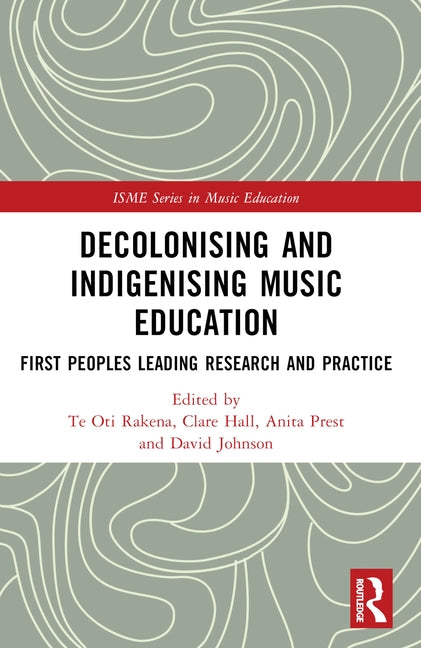 Decolonising and Indigenising Music Education: First Peoples Leading Research and Practice by Rakena, Te Oti