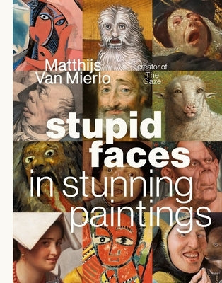 Stupid Faces in Stunning Paintings: A Serious Exploration of Art History's Silliest Expressions by Mierlo, Matthijs Van