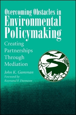 Overcoming Obstacles in Environmental Policymaking: Creating Partnerships Through Mediation by Gamman, John K.