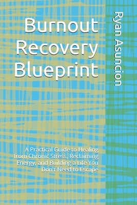 Burnout Recovery Blueprint: A Practical Guide to Healing from Chronic Stress, Reclaiming Energy, and Building a Life You Don't Need to Escape by Asuncion, Ryan