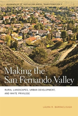 Making the San Fernando Valley: Rural Landscapes, Urban Development, and White Privilege by Barraclough, Laura R.
