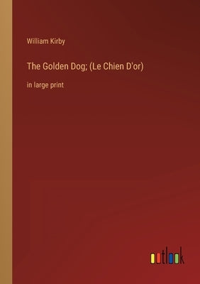 The Golden Dog; (Le Chien D'or): in large print by Kirby, William