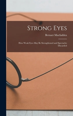 Strong Eyes; how Weak Eyes may be Strengthened and Spectacles Discarded by Macfadden, Bernarr