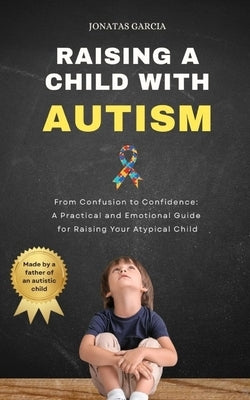 Raising a Child with Autism: From Confusion to Confidence: A Practical and Emotional Guide for Raising Your Atypical Child by Garcia, Jonatas