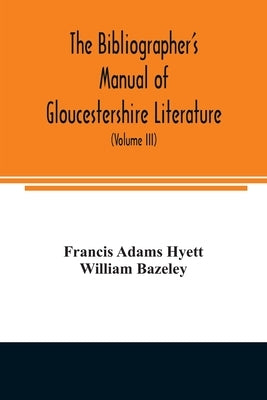 The bibliographer's manual of Gloucestershire literature; being a classified catalogue of books, pamphlets, broadsides, and other printed matter relat by Adams Hyett, Francis