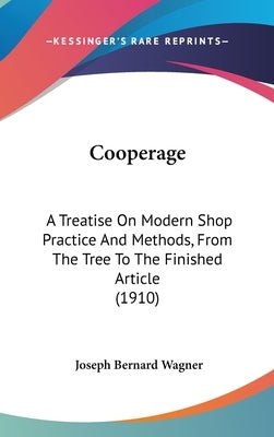 Cooperage: A Treatise On Modern Shop Practice And Methods, From The Tree To The Finished Article (1910) by Wagner, Joseph Bernard