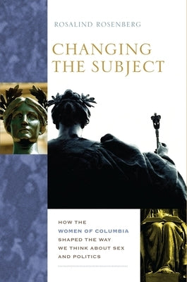 Changing the Subject: How the Women of Columbia Shaped the Way We Think about Sex and Politics by Rosenberg, Rosalind