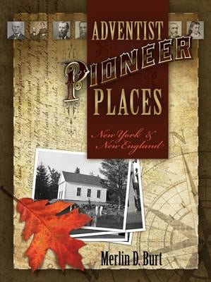 Adventist Pioneer Places: New York & New England by Burt, Merlin D.