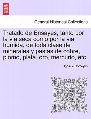 Tratado de Ensayes, tanto por la via seca como por la via humida, de toda clase de minerales y pastas de cobre, plomo, plata, oro, mercurio, etc. by Domeyko, Ignacio