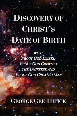 Discovery Of Christ's Date Of Birth: With Proof God Exists, Proof God Created the Universe and Proof God Created Man by Thlick, George Gee