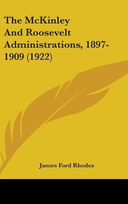 The McKinley And Roosevelt Administrations, 1897-1909 (1922) by Rhodes, James Ford