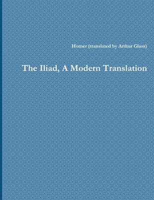 The Iliad, A Modern Translation by Arthur Glass, Homer (Translated