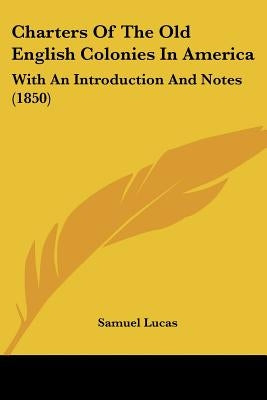 Charters Of The Old English Colonies In America: With An Introduction And Notes (1850) by Lucas, Samuel
