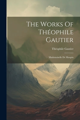 The Works Of Théophile Gautier: Mademoiselle De Maupin by Gautier, Théophile