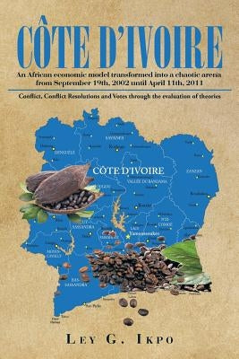 Côte d'Ivoire: An African economic model transformed into a chaotic arena from September 19th, 2002 until April 11th, 2011 by Ikpo, Ley G.