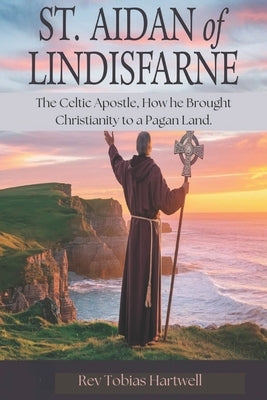 St. Aidan of Lindisfarne: The Celtic Apostle, How he Brought Christianity to a Pagan Land by Hartwell, Tobias