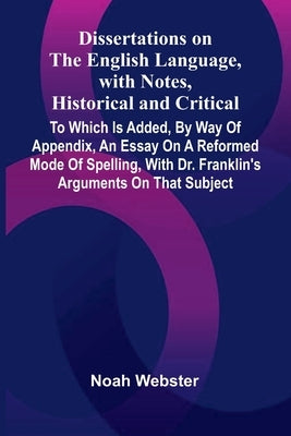 Dissertations On The English Language, With Notes, Historical And Critical; To Which Is Added, By Way Of Appendix, An Essay On A Reformed Mode Of Spel by Webster, Noah
