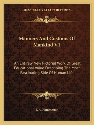 Manners And Customs Of Mankind V1: An Entirely New Pictorial Work Of Great Educational Value Describing The Most Fascinating Side Of Human Life by Hammerton, J. a.