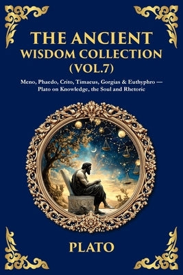 The Ancient Wisdom Collection (Vol. 7): Meno, Phaedo, Crito, Timaeus, Gorgias & Euthyphro - Plato on Knowledge, the Soul and Rhetoric by Plato
