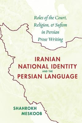 Iranian National Identity and the Persian Language: Roles of the Court, Religion, and Sufism in Persian Prose Writing by Meskoob, Shahrokh