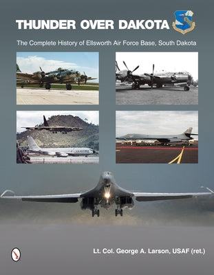 Thunder Over Dakota: The Complete History of Ellsworth Air Force Base, South Dakota by Larson, George A.