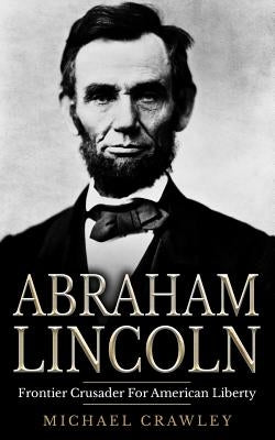 Abraham Lincoln: Frontier Crusader For American Liberty by Crawley, Michael