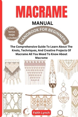 Macrame Handbook for Beginners: The Comprehensive Guide To Learn About The Knots, Techniques, And Creative Projects Of Macrame All You Meed To Know Ab by Lynch, Faith