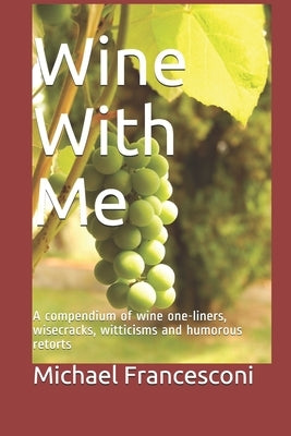 Wine With Me: A compendium of wine one-liners, wisecracks, witticisms and humorous retorts by Francesconi, Michael W.