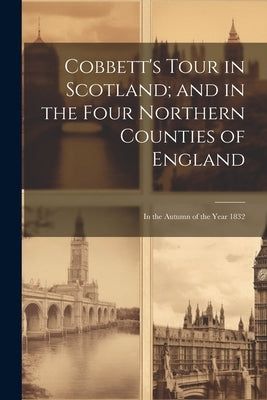 Cobbett's Tour in Scotland; and in the Four Northern Counties of England: In the Autumn of the Year 1832 by Anonymous