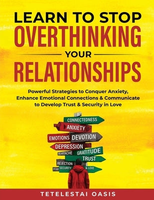 Learn to Stop Overthinking Your Relationships: Powerful Strategies to Conquer Anxiety, Enhance Emotional Connection & Communicate to Develop Trust & S by Oasis, Tetelestai