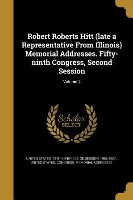 Robert Roberts Hitt (late a Representative From Illinois) Memorial Addresses. Fifty-ninth Congress, Second Session; Volume 2 by United States 59th Congress, 2d Session