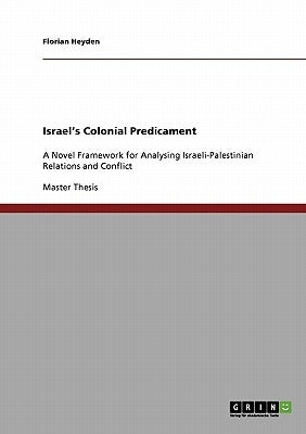 Israel's Colonial Predicament: A Novel Framework for Analysing Israeli-Palestinian Relations and Conflict by Heyden, Florian