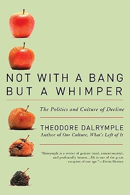 Not with a Bang But a Whimper: The Politics and Culture of Decline by Dalrymple, Theodore