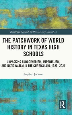 The Patchwork of World History in Texas High Schools: Unpacking Eurocentrism, Imperialism, and Nationalism in the Curriculum, 1920-2021 by Jackson, Stephen
