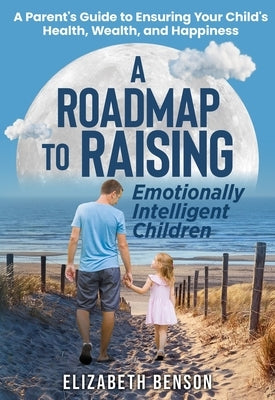 A Roadmap to Raising Emotionally Intelligent Children by Benson, Elizabeth