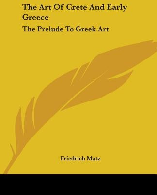 The Art Of Crete And Early Greece: The Prelude To Greek Art by Matz, Friedrich