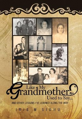 Like My Grandmother Used to Say...: And Other Lessons I've Learned Along the Way by Sidhu, Iris M.