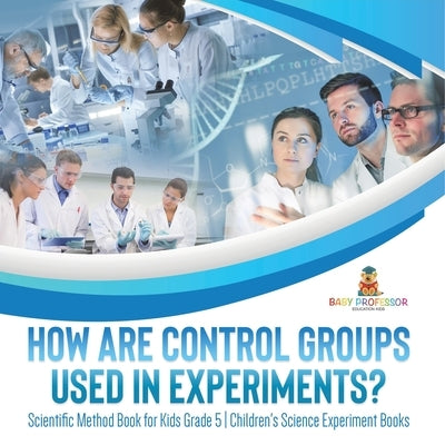 How Are Control Groups Used In Experiments?: Scientific Method Book for Kids Grade 5 Children's Science Experiment Books by Baby Professor