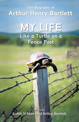 My Life like a Turtle on a Fence Post: The Biography of Arthur Henry Bartlett by St Mart, Judith