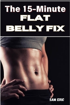 The 15-Minute Flat Belly Fix: Rapid Ab Workouts to Burn Belly Fat and Sculpt Your Core by Eric, Sam