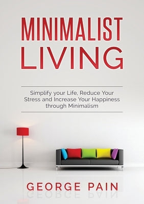 Simplify your Life, Reduce Your Stress and Increase Your Happiness through Minimalism: Minimalist Living by Pain, George