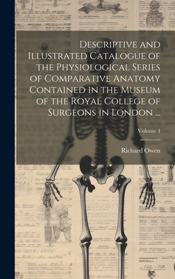 Descriptive and Illustrated Catalogue of the Physiological Series of Comparative Anatomy Contained in the Museum of the Royal College of Surgeons in L by Owen, Richard