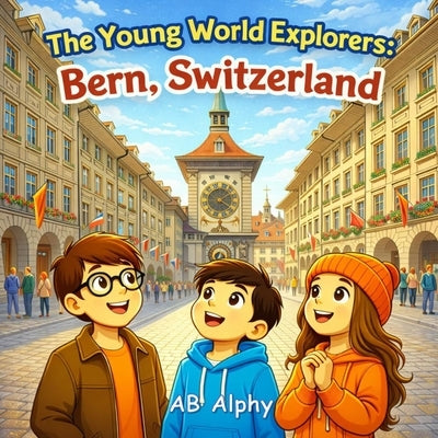 The Young World Explorers: Bern, Switzerland: Discovering the Capital of Switzerland with Nora, Max, and Leo by Alphy, Ab