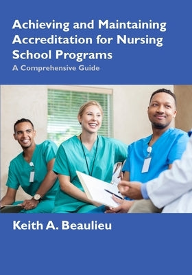 Achieving and Maintaining Accreditation for Nursing School Programs: A Comprehensive Guide by Beaulieu, Keith A.