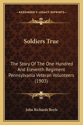 Soldiers True: The Story Of The One Hundred And Eleventh Regiment Pennsylvania Veteran Volunteers (1903) by Boyle, John Richards