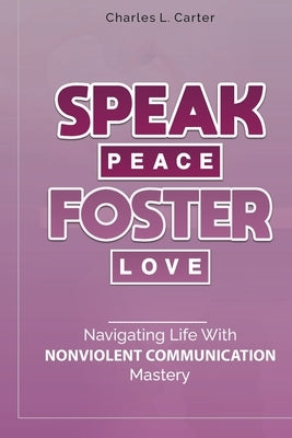 Speak Peace, Foster Love: Navigating Life with Nonviolent Communication Mastery by Carter, Charles L.