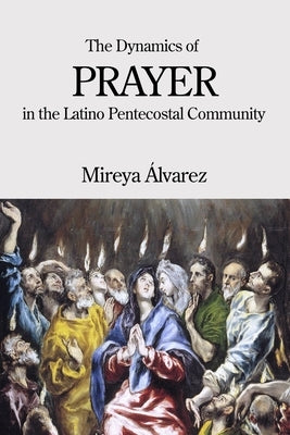 The Dynamics of Prayer in the Latino Pentecostal Community by ﾁlvarez, Mireya