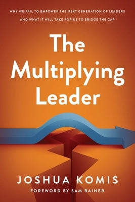 The Multiplying Leader: Why We Fail to Empower the Next Generation of Leaders and What it Will Take for Us to Bridge the Gap by Komis, Joshua